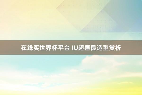 在线买世界杯平台 IU超善良造型赏析
