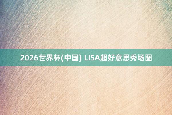 2026世界杯(中国) LISA超好意思秀场图