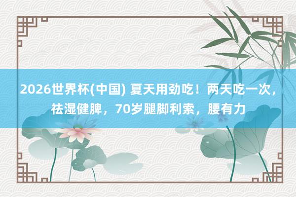 2026世界杯(中国) 夏天用劲吃!两天吃一次,祛湿健脾,70岁腿脚利索,腰有力
