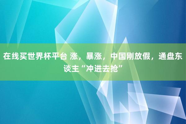 在线买世界杯平台 涨，暴涨，中国刚放假，通盘东谈主“冲进去抢”