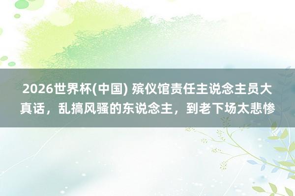 2026世界杯(中国) 殡仪馆责任主说念主员大真话,乱搞风骚的东说念主,到老下场太悲惨