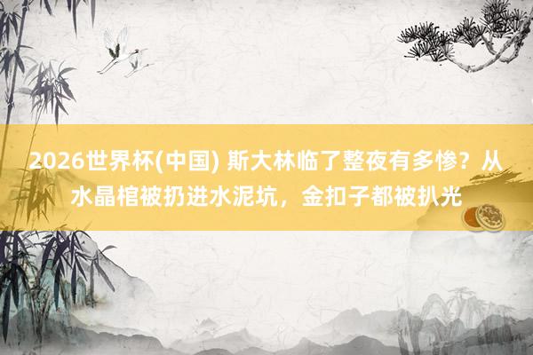 2026世界杯(中国) 斯大林临了整夜有多惨？从水晶棺被扔进水泥坑，金扣子都被扒光