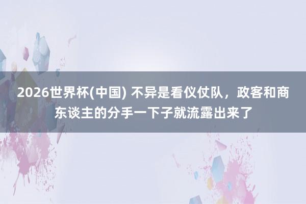2026世界杯(中国) 不异是看仪仗队,政客和商东谈主的分手一下子就流露出来了