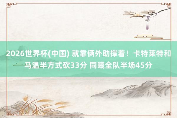 2026世界杯(中国) 就靠俩外助撑着!卡特莱特和马温半方式砍33分 同曦全队半场45分
