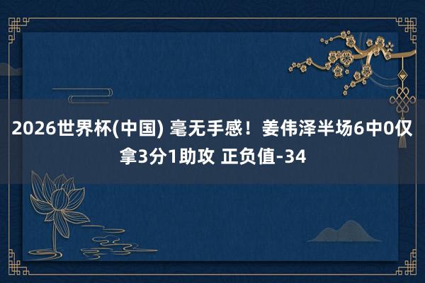 2026世界杯(中国) 毫无手感！姜伟泽半场6中0仅拿3分1助攻 正负值-34