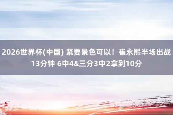 2026世界杯(中国) 紧要景色可以！崔永熙半场出战13分钟 6中4&三分3中2拿到10分
