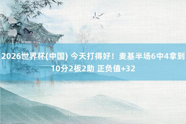 2026世界杯(中国) 今天打得好！麦基半场6中4拿到10分2板2助 正负值+32