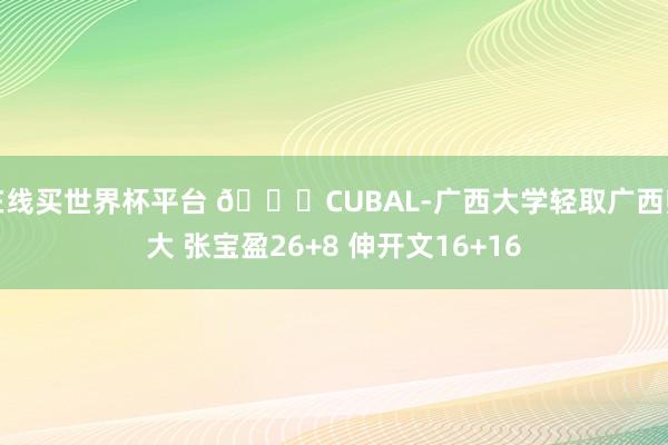 在线买世界杯平台 🏀CUBAL-广西大学轻取广西师大 张宝盈26+8 伸开文16+16