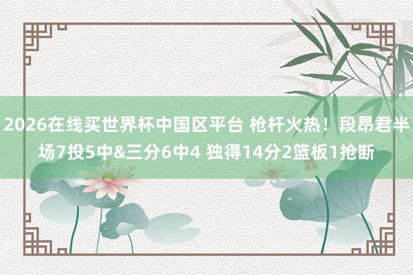 2026在线买世界杯中国区平台 枪杆火热!段昂君半场7投5中&三分6中4 独得14分2篮板1抢断