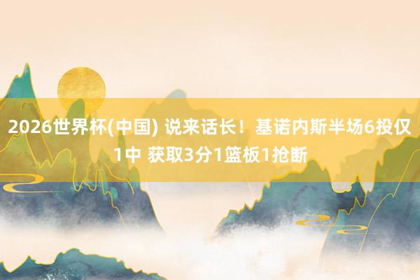 2026世界杯(中国) 说来话长！基诺内斯半场6投仅1中 获取3分1篮板1抢断