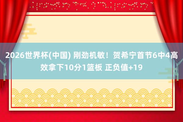 2026世界杯(中国) 刚劲机敏！贺希宁首节6中4高效拿下10分1篮板 正负值+19