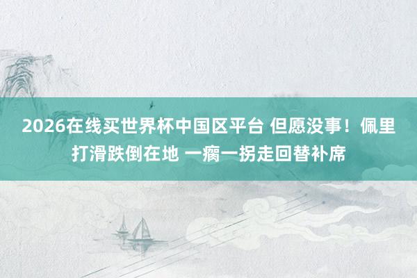 2026在线买世界杯中国区平台 但愿没事！佩里打滑跌倒在地 一瘸一拐走回替补席