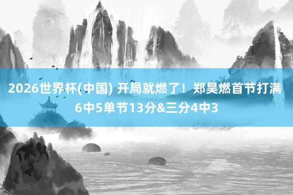 2026世界杯(中国) 开局就燃了!郑昊燃首节打满 6中5单节13分&三分4中3
