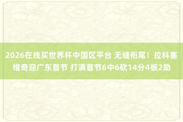 2026在线买世界杯中国区平台 无缝衔尾!拉科塞维奇迎广东首节 打满首节6中6砍14分4板2助