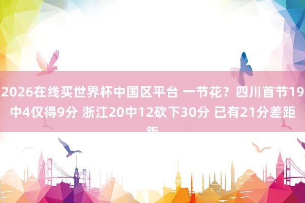 2026在线买世界杯中国区平台 一节花？四川首节19中4仅得9分 浙江20中12砍下30分 已有21分差距