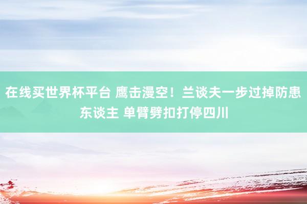 在线买世界杯平台 鹰击漫空！兰谈夫一步过掉防患东谈主 单臂劈扣打停四川