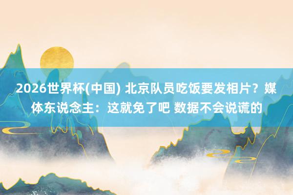 2026世界杯(中国) 北京队员吃饭要发相片？媒体东说念主：这就免了吧 数据不会说谎的
