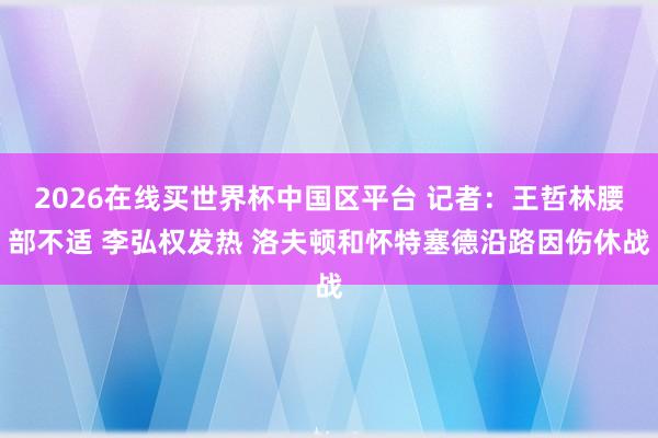2026在线买世界杯中国区平台 记者:王哲林腰部不适 李弘权发热 洛夫顿和怀特塞德沿路因伤休战