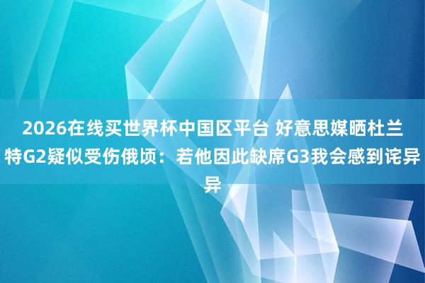 2026在线买世界杯中国区平台 好意思媒晒杜兰特G2疑似受伤俄顷:若他因此缺席G3我会感到诧异