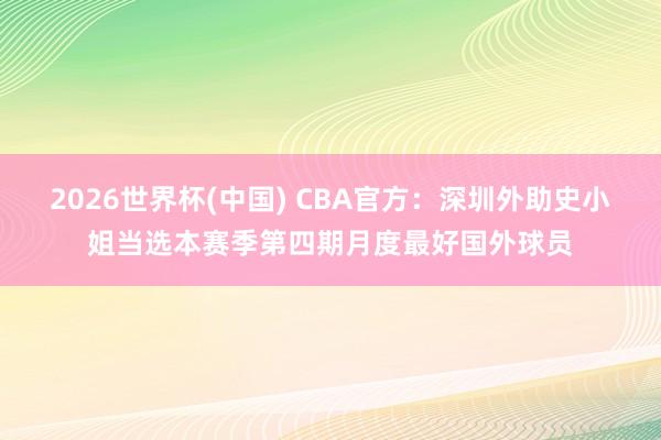 2026世界杯(中国) CBA官方:深圳外助史小姐当选本赛季第四期月度最好国外球员