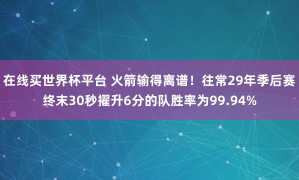 在线买世界杯平台 火箭输得离谱!往常29年季后赛终末30秒擢升6分的队胜率为99.94%