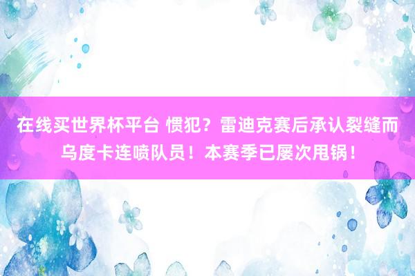 在线买世界杯平台 惯犯?雷迪克赛后承认裂缝而乌度卡连喷队员!本赛季已屡次甩锅!