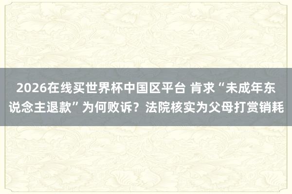 2026在线买世界杯中国区平台 肯求“未成年东说念主退款”为何败诉?法院核实为父母打赏销耗