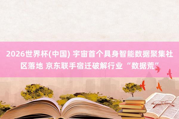 2026世界杯(中国) 宇宙首个具身智能数据聚集社区落地 京东联手宿迁破解行业 “数据荒”