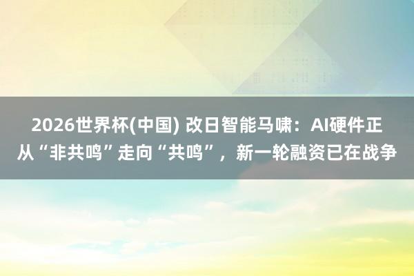 2026世界杯(中国) 改日智能马啸:AI硬件正从“非共鸣”走向“共鸣”,新一轮融资已在战争