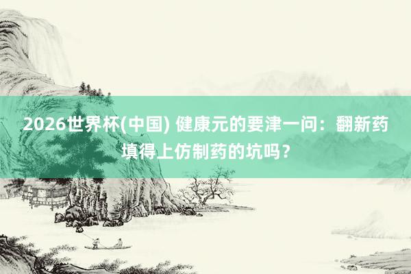 2026世界杯(中国) 健康元的要津一问：翻新药填得上仿制药的坑吗？