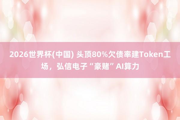 2026世界杯(中国) 头顶80%欠债率建Token工场,弘信电子“豪赌”AI算力