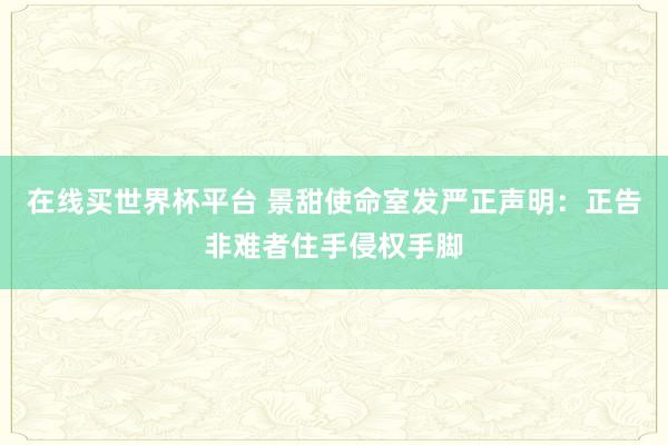 在线买世界杯平台 景甜使命室发严正声明:正告非难者住手侵权手脚