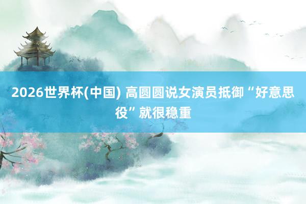 2026世界杯(中国) 高圆圆说女演员抵御“好意思役”就很稳重