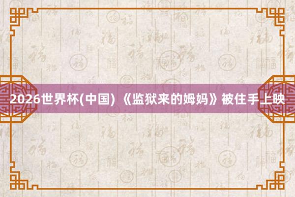 2026世界杯(中国) 《监狱来的姆妈》被住手上映