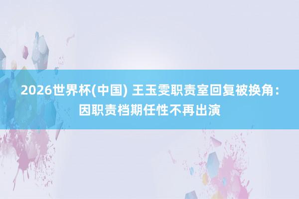 2026世界杯(中国) 王玉雯职责室回复被换角：因职责档期任性不再出演
