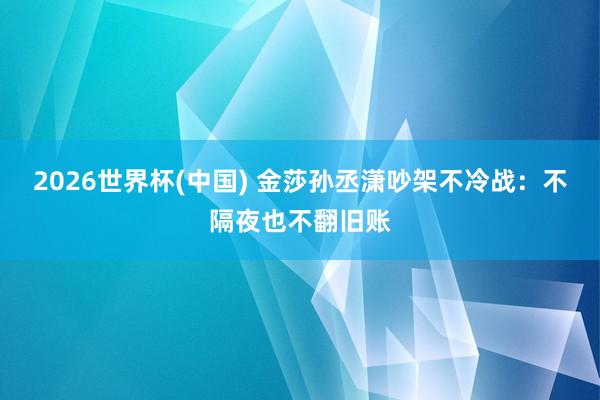 2026世界杯(中国) 金莎孙丞潇吵架不冷战:不隔夜也不翻旧账