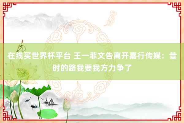 在线买世界杯平台 王一菲文告离开嘉行传媒:昔时的路我要我方力争了