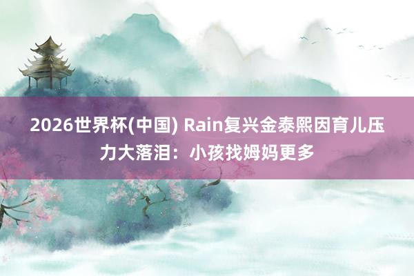 2026世界杯(中国) Rain复兴金泰熙因育儿压力大落泪：小孩找姆妈更多