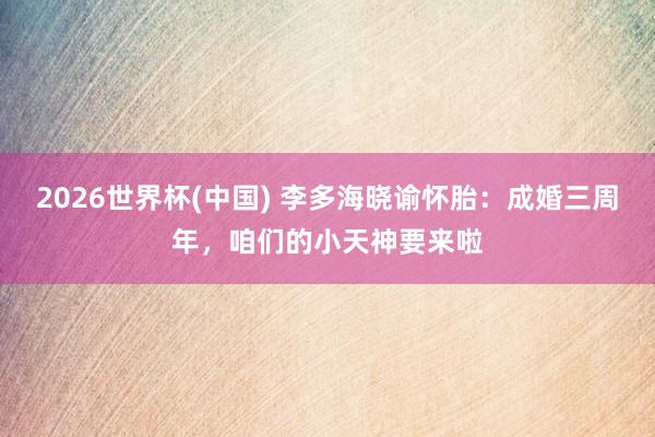 2026世界杯(中国) 李多海晓谕怀胎:成婚三周年,咱们的小天神要来啦