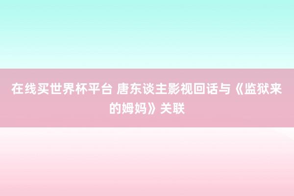 在线买世界杯平台 唐东谈主影视回话与《监狱来的姆妈》关联