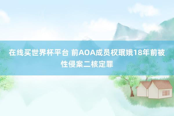 在线买世界杯平台 前AOA成员权珉娥18年前被性侵案二核定罪