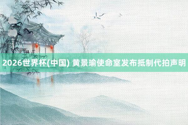 2026世界杯(中国) 黄景瑜使命室发布抵制代拍声明