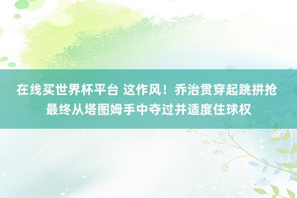 在线买世界杯平台 这作风！乔治贯穿起跳拼抢 最终从塔图姆手中夺过并适度住球权