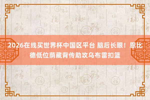 2026在线买世界杯中国区平台 脑后长眼！恩比德低位荫藏背传助攻乌布雷扣篮