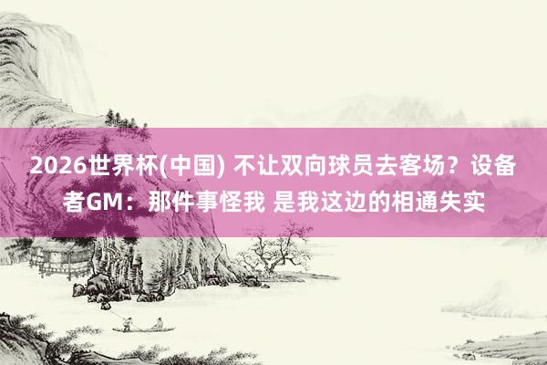 2026世界杯(中国) 不让双向球员去客场?设备者GM:那件事怪我 是我这边的相通失实