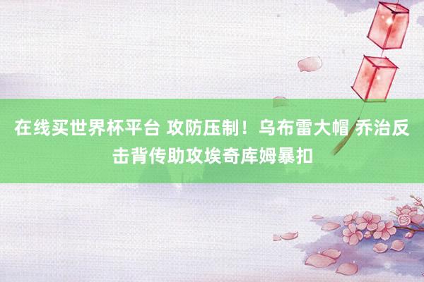 在线买世界杯平台 攻防压制！乌布雷大帽 乔治反击背传助攻埃奇库姆暴扣
