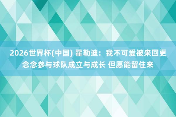 2026世界杯(中国) 霍勒迪：我不可爱被来回更念念参与球队成立与成长 但愿能留住来