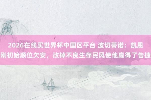 2026在线买世界杯中国区平台 波切蒂诺:凯恩刚初始顺位欠安,改掉不良生存民风使他赢得了告捷