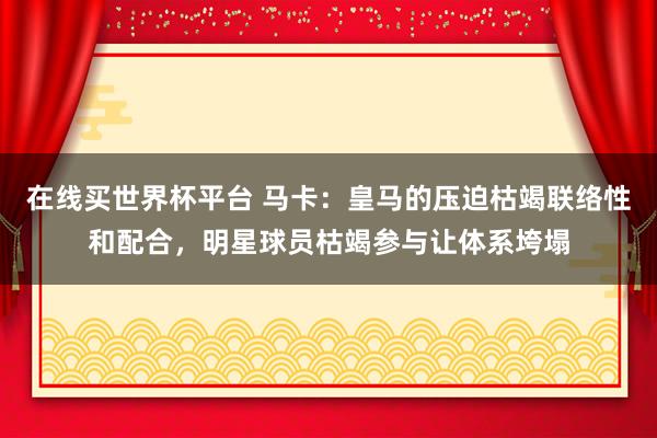 在线买世界杯平台 马卡:皇马的压迫枯竭联络性和配合,明星球员枯竭参与让体系垮塌