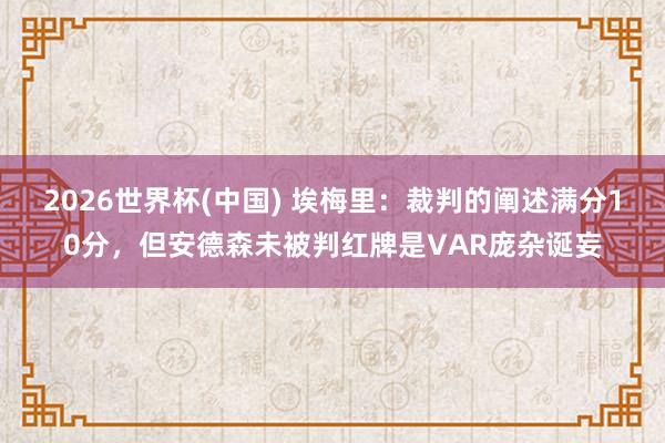 2026世界杯(中国) 埃梅里:裁判的阐述满分10分,但安德森未被判红牌是VAR庞杂诞妄